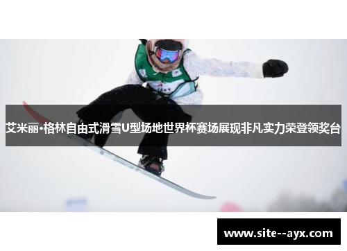 艾米丽·格林自由式滑雪U型场地世界杯赛场展现非凡实力荣登领奖台