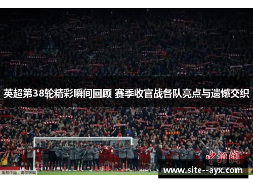 英超第38轮精彩瞬间回顾 赛季收官战各队亮点与遗憾交织 英超第38轮精彩瞬间回顾 赛季收官战各队亮点与遗憾交织