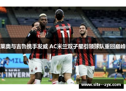 莱奥与吉鲁携手发威 AC米兰双子星引领球队重回巅峰 莱奥与吉鲁携手发威 AC米兰双子星引领球队重回巅峰