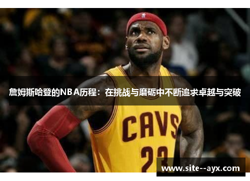 詹姆斯哈登的NBA历程：在挑战与磨砺中不断追求卓越与突破