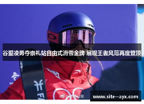 谷爱凌勇夺崇礼站自由式滑雪金牌 展现王者风范再度登顶 谷爱凌勇夺崇礼站自由式滑雪金牌 展现王者风范再度登顶