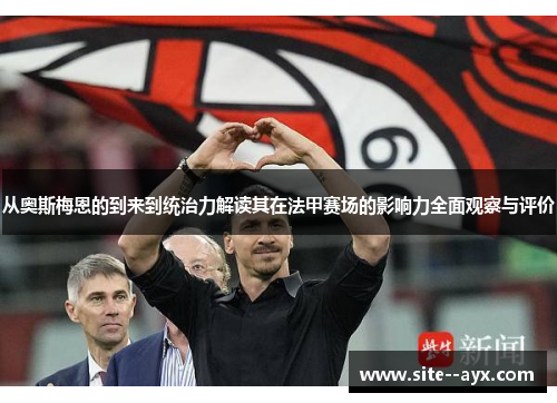 从奥斯梅恩的到来到统治力解读其在法甲赛场的影响力全面观察与评价