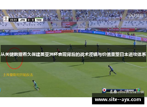 从关键数据看久保建英亚洲杯表现背后的战术逻辑与价值重塑日本进攻体系