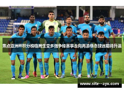 焦点亚洲杯积分榜格局生变多强争锋赛事走向再添悬念球迷期待升温