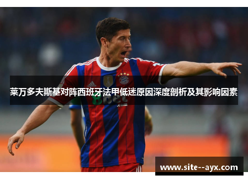 莱万多夫斯基对阵西班牙法甲低迷原因深度剖析及其影响因素