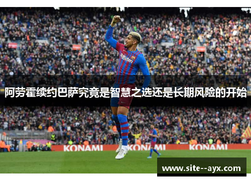 阿劳霍续约巴萨究竟是智慧之选还是长期风险的开始