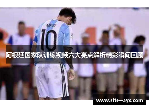 阿根廷国家队训练视频六大亮点解析精彩瞬间回顾