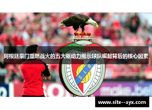 阿根廷豪门重燃战火的五大驱动力揭示球队崛起背后的核心因素