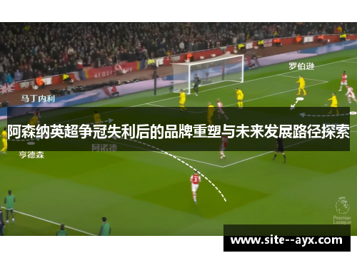 阿森纳英超争冠失利后的品牌重塑与未来发展路径探索