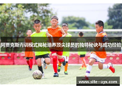 阿贾克斯青训模式揭秘培养顶尖球员的独特秘诀与成功经验