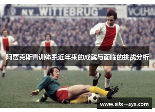 阿贾克斯青训体系近年来的成就与面临的挑战分析
