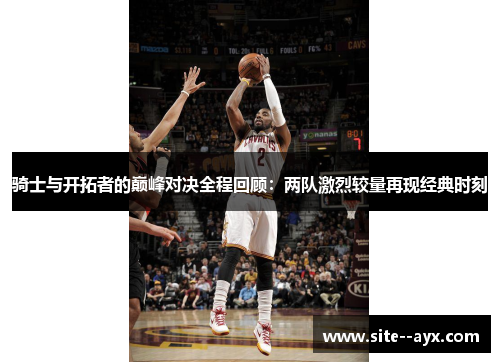 骑士与开拓者的巅峰对决全程回顾:两队激烈较量再现经典时刻 骑士与开拓者的巅峰对决全程回顾:两队激烈较量再现经典时刻