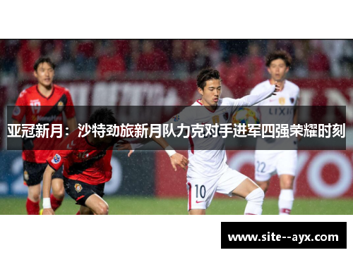 亚冠新月:沙特劲旅新月队力克对手进军四强荣耀时刻 亚冠新月:沙特劲旅新月队力克对手进军四强荣耀时刻