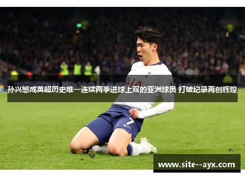 孙兴慜成英超历史唯一连续两季进球上双的亚洲球员 打破纪录再创辉煌 孙兴慜成英超历史唯一连续两季进球上双的亚洲球员 打破纪录再创辉煌