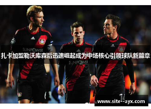 扎卡加盟勒沃库森后迅速崛起成为中场核心引领球队新篇章 扎卡加盟勒沃库森后迅速崛起成为中场核心引领球队新篇章