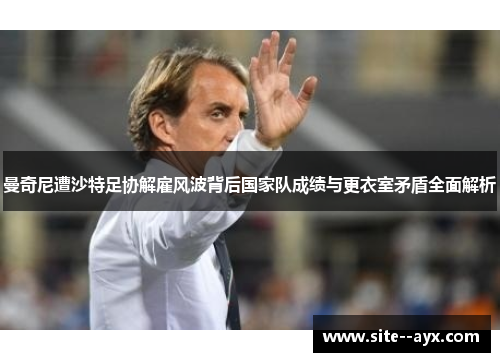 曼奇尼遭沙特足协解雇风波背后国家队成绩与更衣室矛盾全面解析 曼奇尼遭沙特足协解雇风波背后国家队成绩与更衣室矛盾全面解析