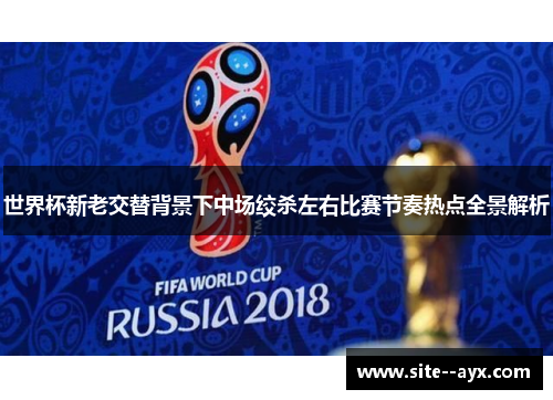 世界杯新老交替背景下中场绞杀左右比赛节奏热点全景解析 世界杯新老交替背景下中场绞杀左右比赛节奏热点全景解析