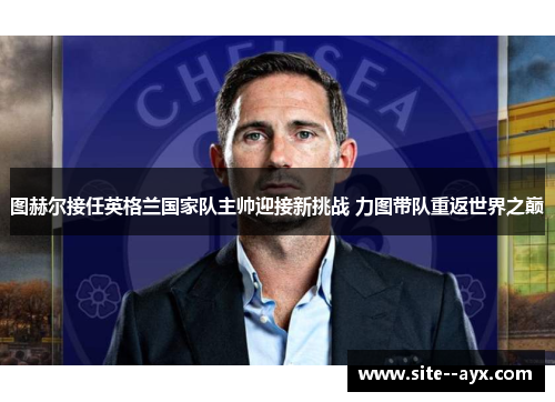 图赫尔接任英格兰国家队主帅迎接新挑战 力图带队重返世界之巅 图赫尔接任英格兰国家队主帅迎接新挑战 力图带队重返世界之巅