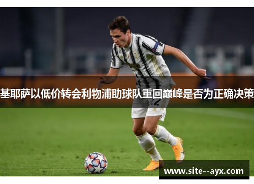 基耶萨以低价转会利物浦助球队重回巅峰是否为正确决策 基耶萨以低价转会利物浦助球队重回巅峰是否为正确决策