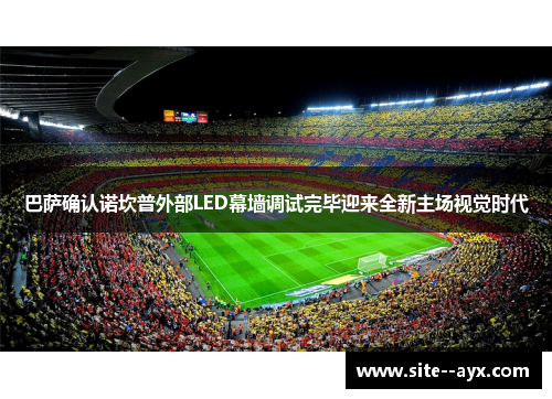 巴萨确认诺坎普外部LED幕墙调试完毕迎来全新主场视觉时代