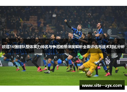 欧冠16强球队整体实力排名与争冠前景深度解析全面评估与战术对比分析