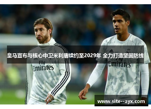 皇马宣布与核心中卫米利唐续约至2029年 全力打造坚固防线 皇马宣布与核心中卫米利唐续约至2029年 全力打造坚固防线
